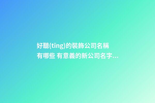 好聽(tīng)的裝飾公司名稱有哪些 有意義的新公司名字,起名之家